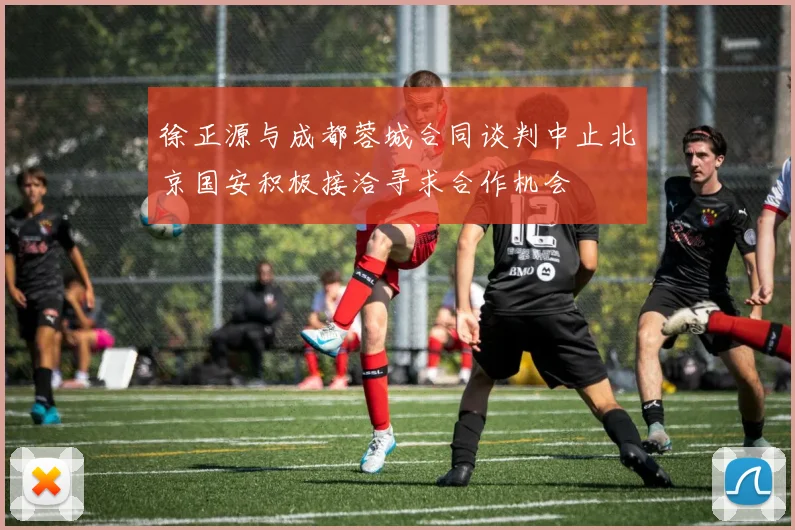 徐正源与成都蓉城合同谈判中止北京国安积极接洽寻求合作机会