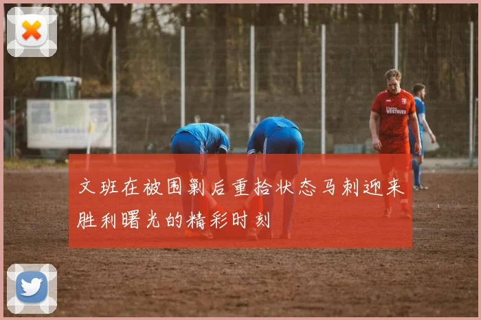 文班在被围剿后重拾状态马刺迎来胜利曙光的精彩时刻