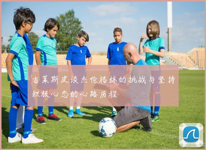 吉莱斯皮谈杰伦格林的挑战与坚持积极心态的心路历程