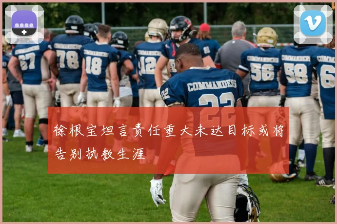 徐根宝坦言责任重大未达目标或将告别执教生涯