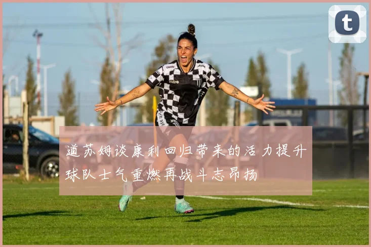 道苏姆谈康利回归带来的活力提升球队士气重燃再战斗志昂扬